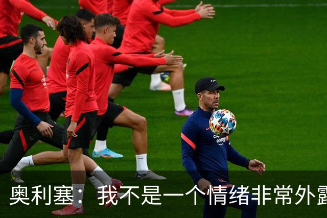 奥利塞：我不是一个情绪非常外露的人，我主要靠本能踢球